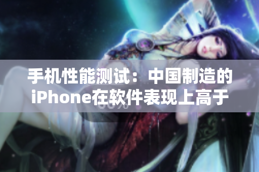 手机性能测试：中国制造的iPhone在软件表现上高于预期