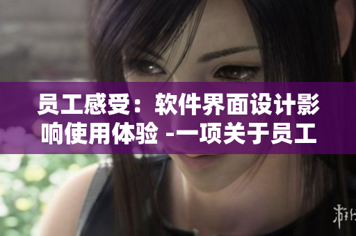 员工感受：软件界面设计影响使用体验 -一项关于员工工作体验的调查