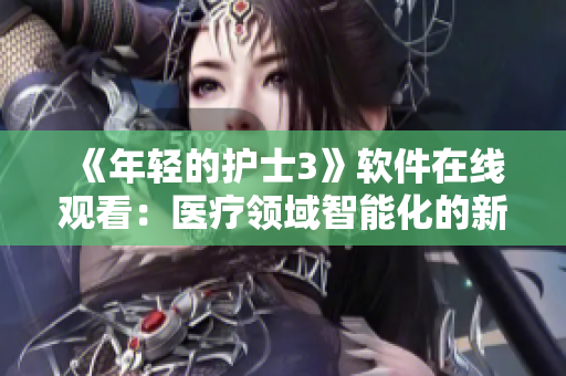 《年轻的护士3》软件在线观看：医疗领域智能化的新篇章