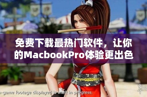 免费下载最热门软件，让你的MacbookPro体验更出色！