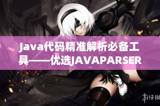 Java代码精准解析必备工具——优选JAVAPARSER