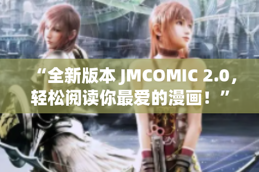 “全新版本 JMCOMIC 2.0，轻松阅读你最爱的漫画！”