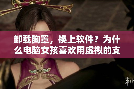卸载胸罩，换上软件？为什么电脑女孩喜欢用虚拟的支撑方式？