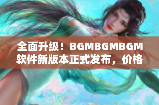 全面升级！BGMBGMBGM软件新版本正式发布，价格稳定实惠！