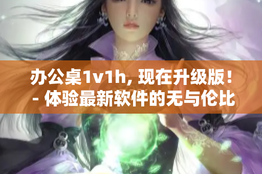 办公桌1v1h, 现在升级版！ - 体验最新软件的无与伦比的工作效率