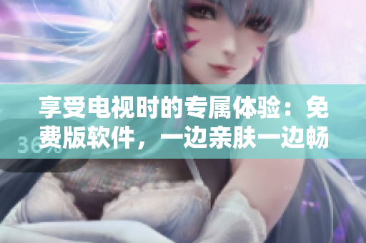 享受电视时的专属体验：免费版软件，一边亲肤一边畅享