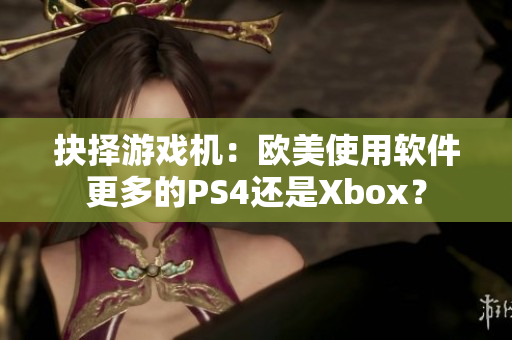 抉择游戏机：欧美使用软件更多的PS4还是Xbox？