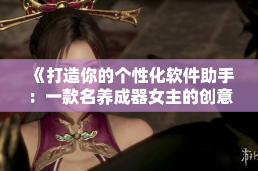 《打造你的个性化软件助手：一款名养成器女主的创意之作》