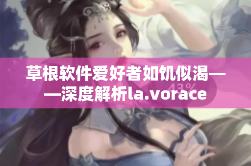 草根软件爱好者如饥似渴——深度解析la.vorace