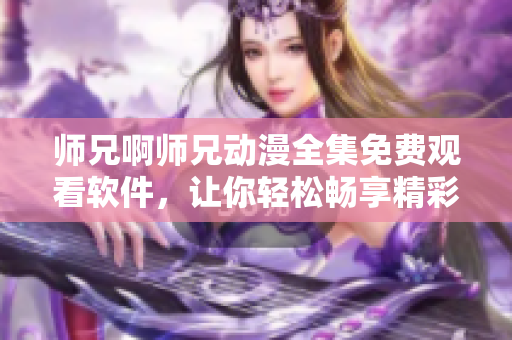 师兄啊师兄动漫全集免费观看软件，让你轻松畅享精彩动漫！