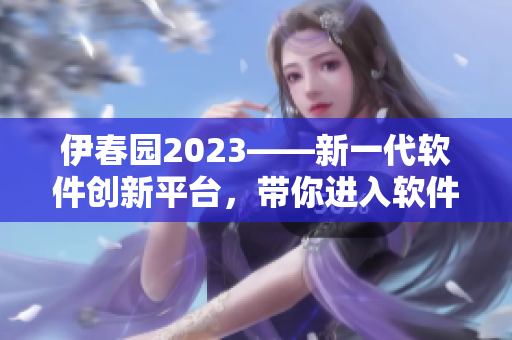 伊春园2023——新一代软件创新平台，带你进入软件科技的新时代！