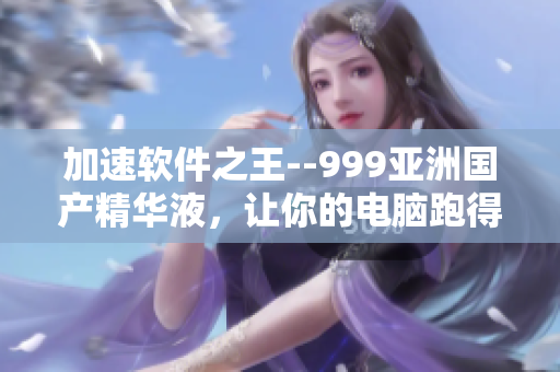 加速软件之王--999亚洲国产精华液，让你的电脑跑得更快！