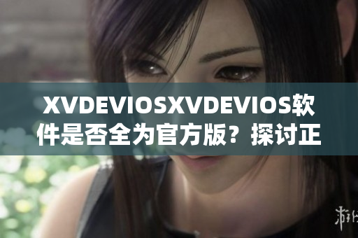 XVDEVIOSXVDEVIOS软件是否全为官方版？探讨正版软件问题