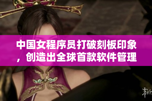 中国女程序员打破刻板印象，创造出全球首款软件管理神器