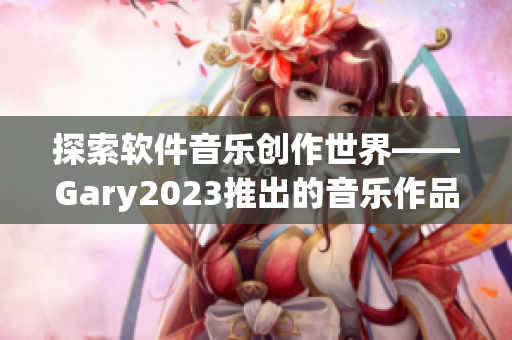 探索软件音乐创作世界——Gary2023推出的音乐作品