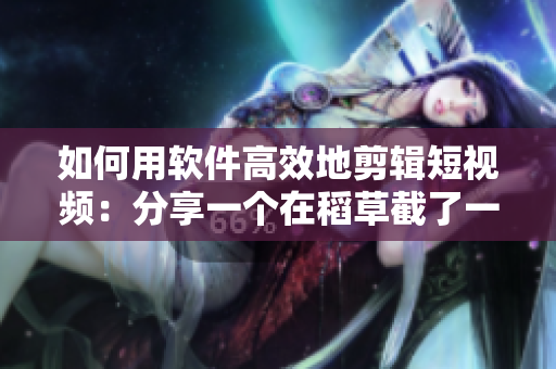 如何用软件高效地剪辑短视频：分享一个在稻草截了一段小视频的小技巧