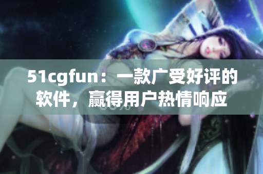 51cgfun：一款广受好评的软件，赢得用户热情响应