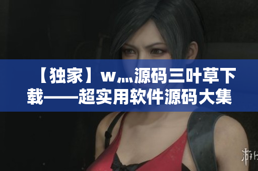 【独家】w灬源码三叶草下载——超实用软件源码大集合！