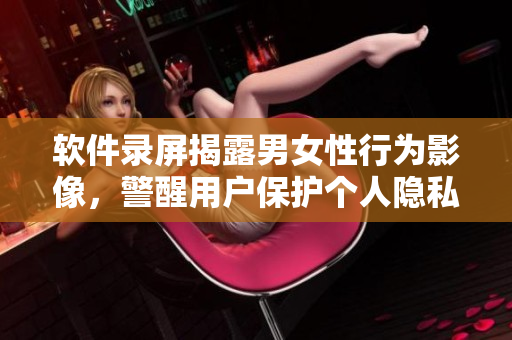 软件录屏揭露男女性行为影像，警醒用户保护个人隐私