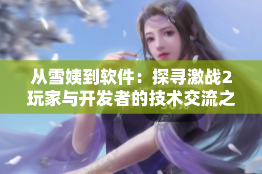 从雪姨到软件：探寻激战2玩家与开发者的技术交流之路