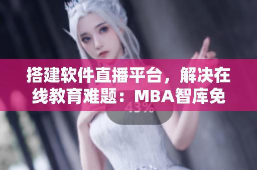 搭建软件直播平台，解决在线教育难题：MBA智库免费直播课程现已开启
