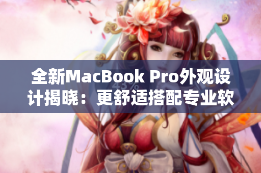 全新MacBook Pro外观设计揭晓：更舒适搭配专业软件，提升工作效率