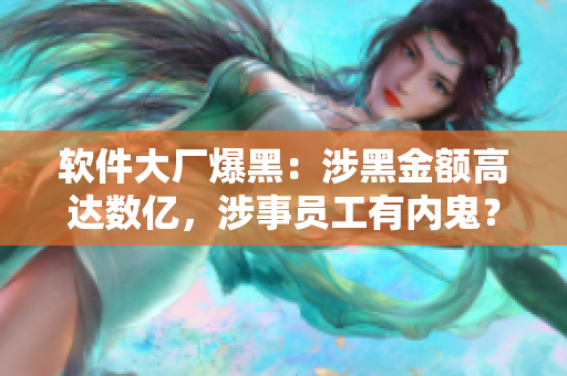 软件大厂爆黑：涉黑金额高达数亿，涉事员工有内鬼？！