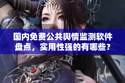 国内免费公共舆情监测软件盘点，实用性强的有哪些？