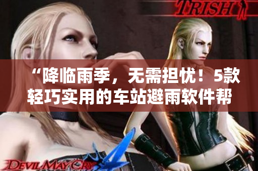 “降临雨季，无需担忧！5款轻巧实用的车站避雨软件帮你随时躲雨！”