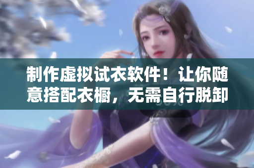 制作虚拟试衣软件！让你随意搭配衣橱，无需自行脱卸女生衣服。