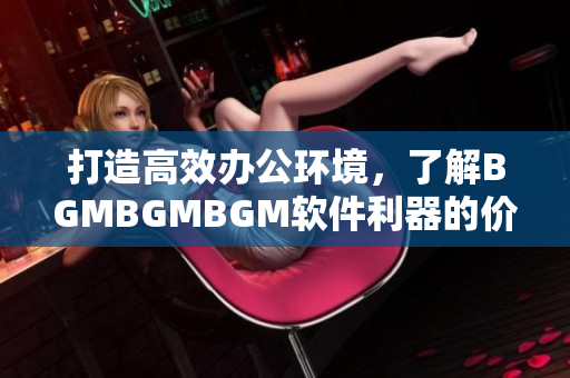 打造高效办公环境，了解BGMBGMBGM软件利器的价格和功能