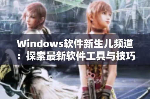 Windows软件新生儿频道：探索最新软件工具与技巧