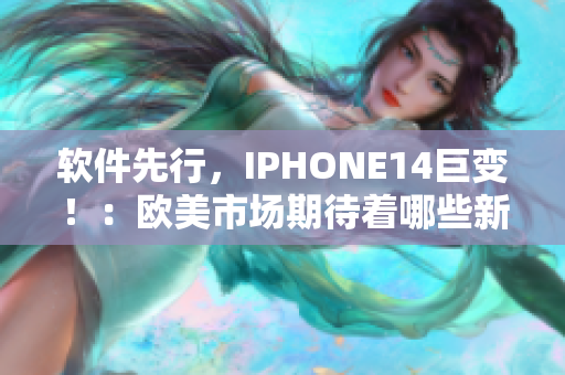 软件先行，IPHONE14巨变！：欧美市场期待着哪些新功能？