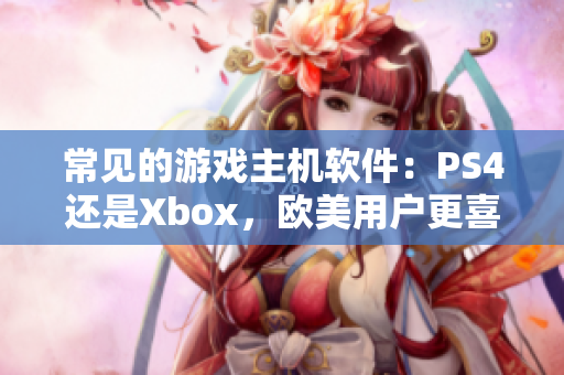 常见的游戏主机软件：PS4还是Xbox，欧美用户更喜欢哪一个？