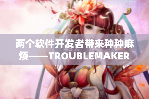 两个软件开发者带来种种麻烦——TROUBLEMAKER的故事