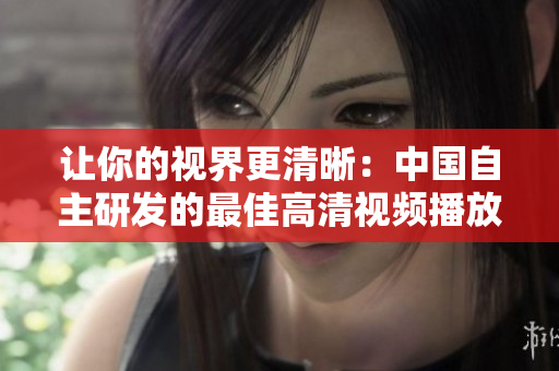 让你的视界更清晰：中国自主研发的最佳高清视频播放软件