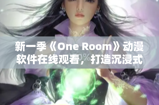 新一季《One Room》动漫软件在线观看，打造沉浸式观影体验！