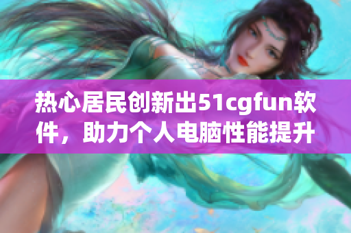热心居民创新出51cgfun软件，助力个人电脑性能提升