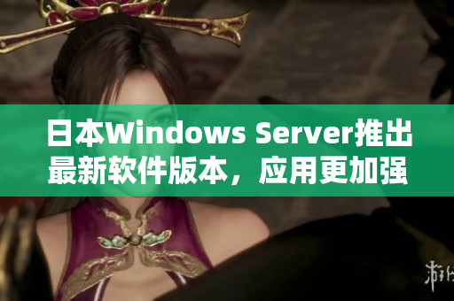 日本Windows Server推出最新软件版本，应用更加强大