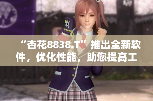 “杏花8838.T”推出全新软件，优化性能，助您提高工作效率！