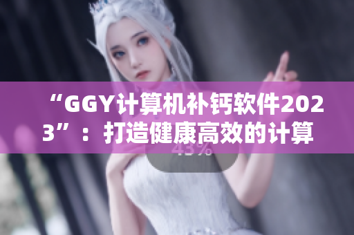“GGY计算机补钙软件2023”：打造健康高效的计算机体验