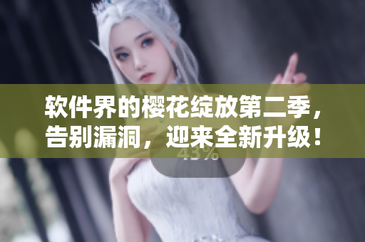 软件界的樱花绽放第二季，告别漏洞，迎来全新升级！