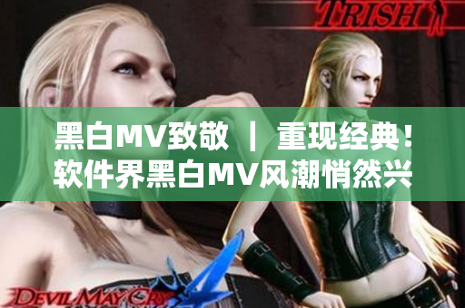 黑白MV致敬 ｜ 重现经典！软件界黑白MV风潮悄然兴起！