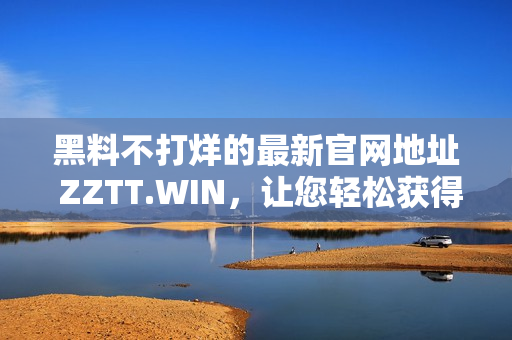黑料不打烊的最新官网地址 ZZTT.WIN，让您轻松获得热门软件！