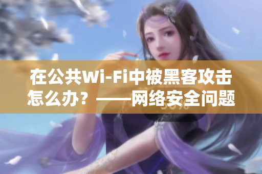 在公共Wi-Fi中被黑客攻击怎么办？——网络安全问题解决方案