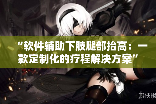 “软件辅助下肢腿部抬高：一款定制化的疗程解决方案”