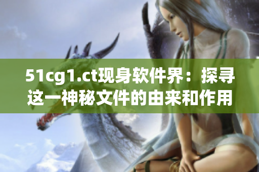 51cg1.ct现身软件界：探寻这一神秘文件的由来和作用