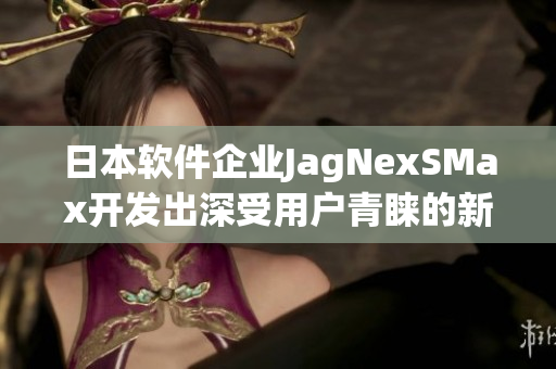 日本软件企业JagNexSMax开发出深受用户青睐的新一代软件