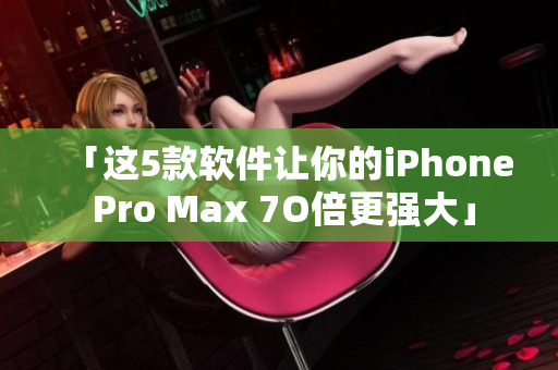 「这5款软件让你的iPhone Pro Max 7O倍更强大」