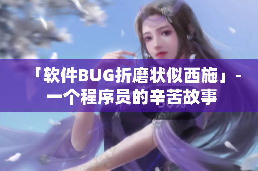 「软件BUG折磨状似西施」- 一个程序员的辛苦故事